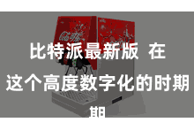 比特派最新版  在这个高度数字化的时期